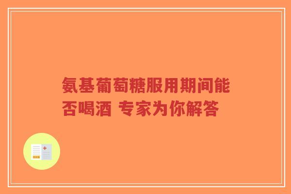 氨基葡萄糖服用期间能否喝酒 专家为你解答