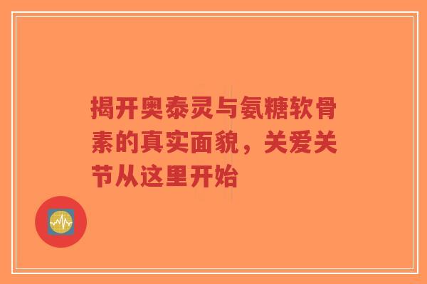 揭开奥泰灵与氨糖软骨素的真实面貌，关爱关节从这里开始