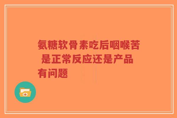 氨糖软骨素吃后咽喉苦 是正常反应还是产品有问题