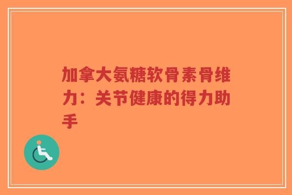 加拿大氨糖软骨素骨维力：关节健康的得力助手