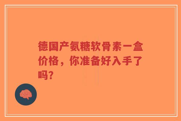 德国产氨糖软骨素一盒价格，你准备好入手了吗？