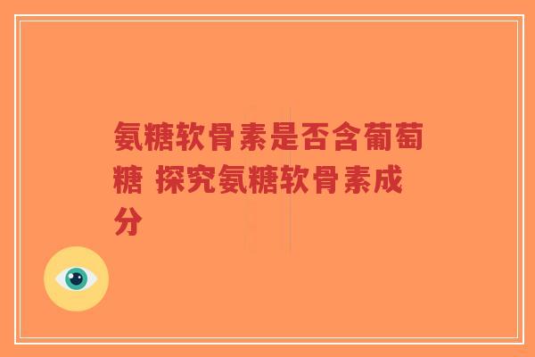 氨糖软骨素是否含葡萄糖 探究氨糖软骨素成分