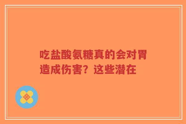 吃盐酸氨糖真的会对胃造成伤害？这些潜在