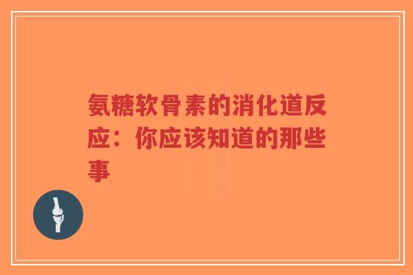 氨糖软骨素的消化道反应：你应该知道的那些事