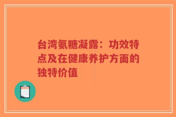 台湾氨糖凝露：功效特点及在健康养护方面的独特价值