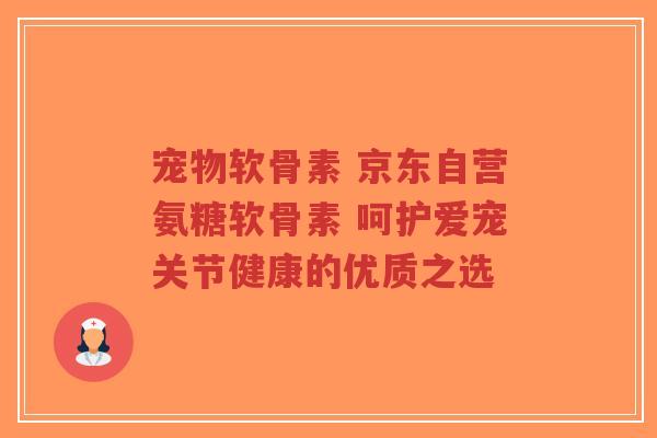 宠物软骨素 京东自营氨糖软骨素 呵护爱宠关节健康的优质之选