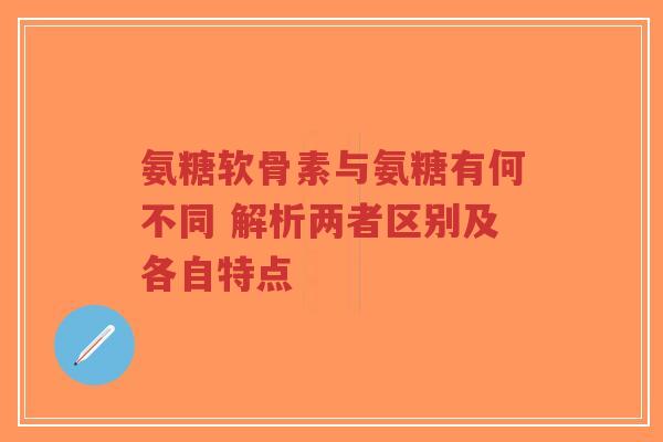 氨糖软骨素与氨糖有何不同 解析两者区别及各自特点