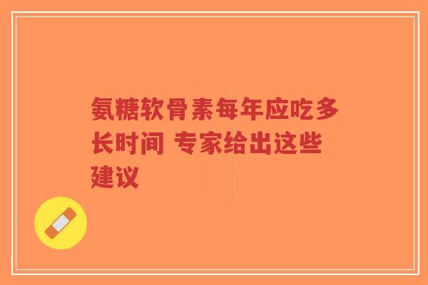氨糖软骨素每年应吃多长时间 专家给出这些建议