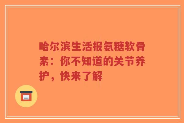 哈尔滨生活报氨糖软骨素：你不知道的关节养护，快来了解