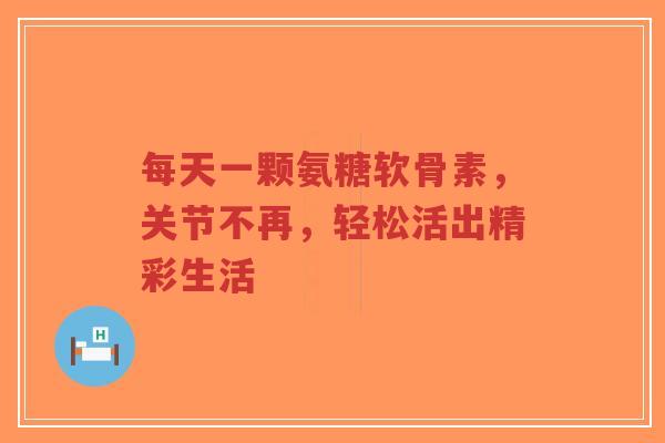 每天一颗氨糖软骨素，关节不再，轻松活出精彩生活