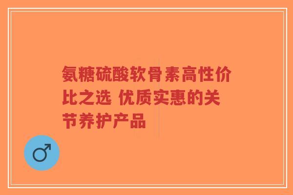 氨糖硫酸软骨素高性价比之选 优质实惠的关节养护产品