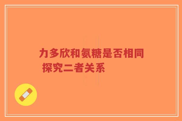 力多欣和氨糖是否相同 探究二者关系