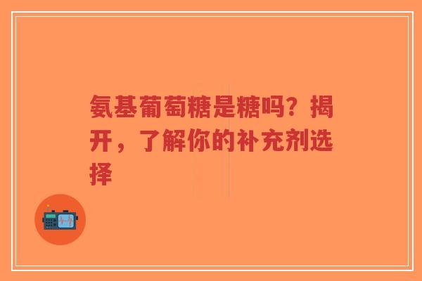氨基葡萄糖是糖吗?揭开,了解你的补充剂选择 氨基葡萄糖是糖吗?揭开,了解你的补充剂选择