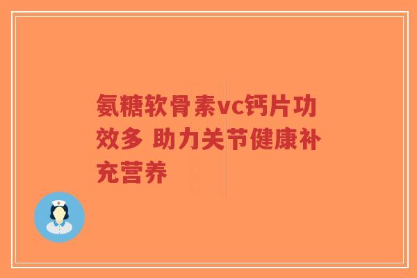 氨糖软骨素vc钙片功效多 助力关节健康补充营养