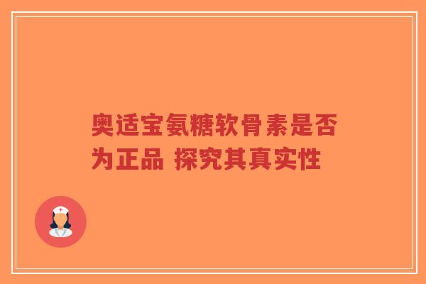 奥适宝氨糖软骨素是否为正品 探究其真实性