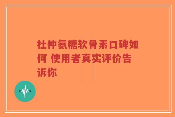 杜仲氨糖软骨素口碑如何 使用者真实评价告诉你