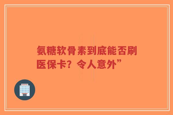 氨糖软骨素到底能否刷医保卡？令人意外”