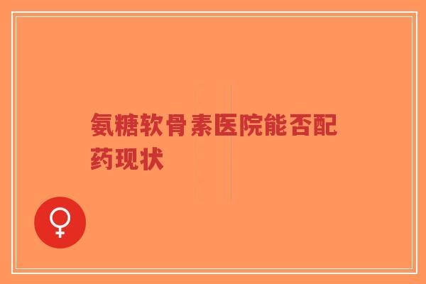 氨糖软骨素医院能否配药现状