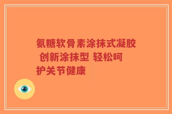 氨糖软骨素涂抹式凝胶 创新涂抹型 轻松呵护关节健康