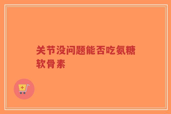 关节没问题能否吃氨糖软骨素