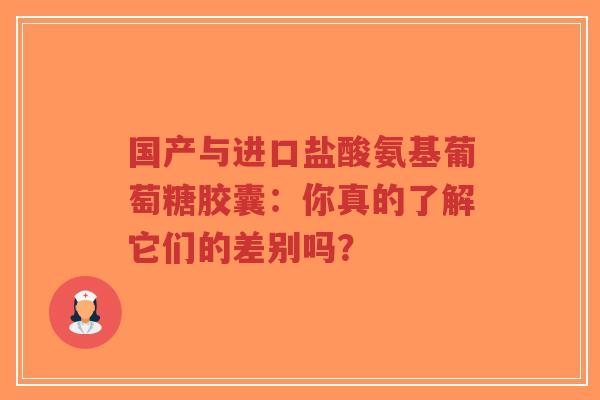 国产与进口盐酸氨基葡萄糖胶囊：你真的了解它们的差别吗？