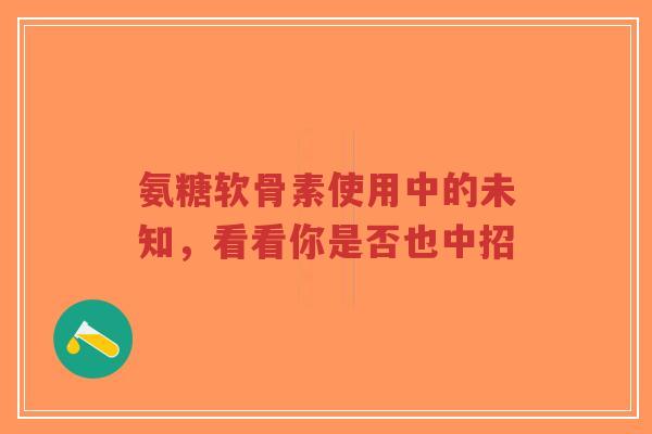氨糖软骨素使用中的未知，看看你是否也中招