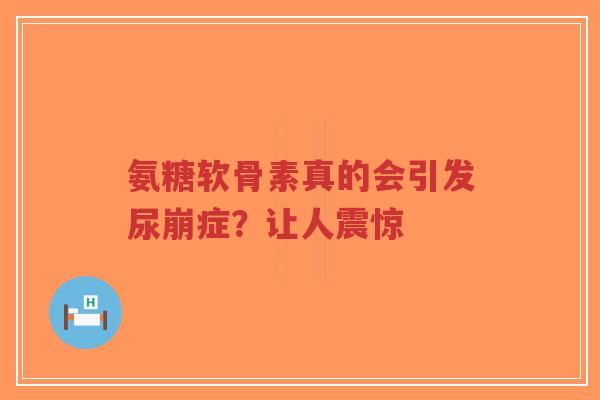 氨糖软骨素真的会引发尿崩症？让人震惊
