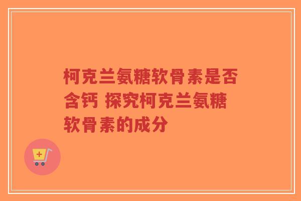柯克兰氨糖软骨素是否含钙 探究柯克兰氨糖软骨素的成分