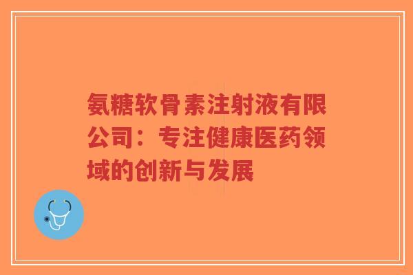 氨糖软骨素注射液有限公司：专注健康医药领域的创新与发展