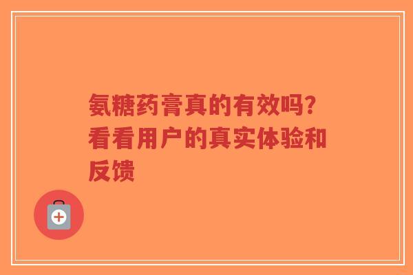 氨糖药膏真的有效吗？看看用户的真实体验和反馈
