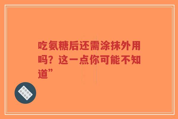 吃氨糖后还需涂抹外用吗？这一点你可能不知道”