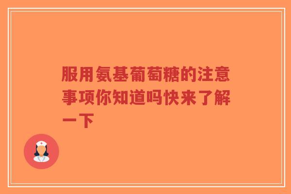 服用氨基葡萄糖的注意事项你知道吗快来了解一下