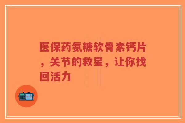 医保药氨糖软骨素钙片，关节的救星，让你找回活力