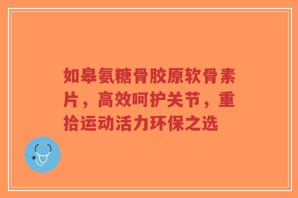 如皋氨糖骨胶原软骨素片，高效呵护关节，重拾运动活力环保之选