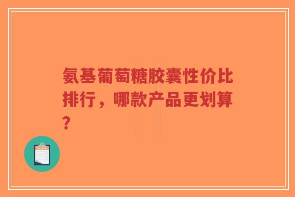 氨基葡萄糖胶囊性价比排行，哪款产品更划算？