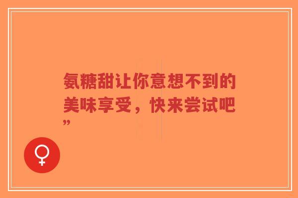 氨糖甜让你意想不到的美味享受，快来尝试吧”