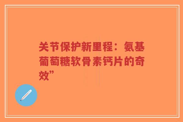 关节保护新里程：氨基葡萄糖软骨素钙片的奇效”
