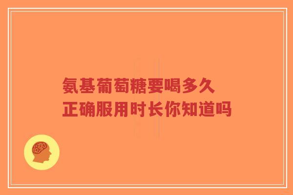 氨基葡萄糖要喝多久 正确服用时长你知道吗