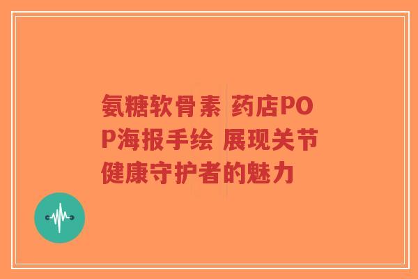 氨糖软骨素 药店POP海报手绘 展现关节健康守护者的魅力