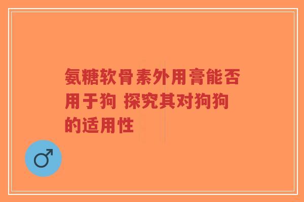 氨糖软骨素外用膏能否用于狗 探究其对狗狗的适用性