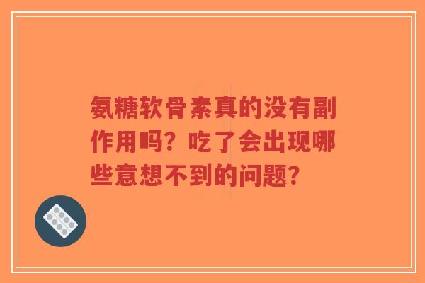 氨糖软骨素真的没有副作用吗？吃了会出现哪些意想不到的问题？