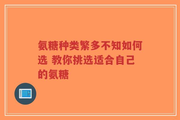 氨糖种类繁多不知如何选 教你挑选适合自己的氨糖