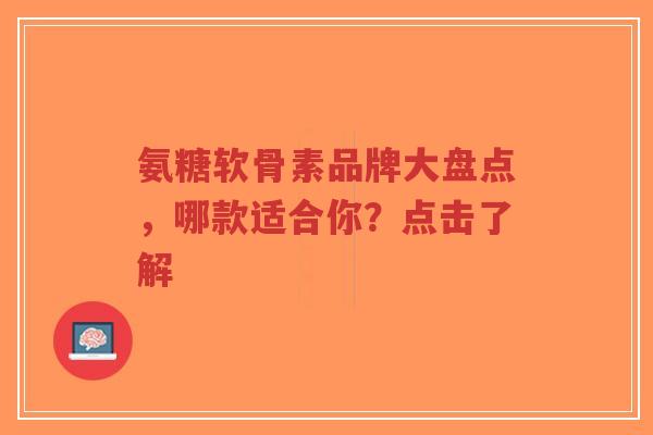 氨糖软骨素品牌大盘点，哪款适合你？点击了解
