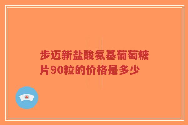 步迈新盐酸氨基葡萄糖片90粒的价格是多少