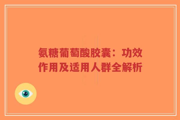 氨糖葡萄酸胶囊：功效作用及适用人群全解析