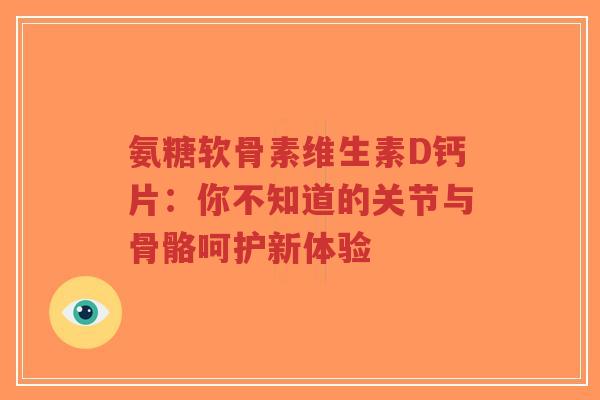氨糖软骨素维生素D钙片：你不知道的关节与骨骼呵护新体验