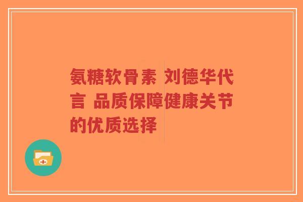 氨糖软骨素 刘德华代言 品质保障健康关节的优质选择