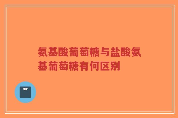 氨基酸葡萄糖与盐酸氨基葡萄糖有何区别