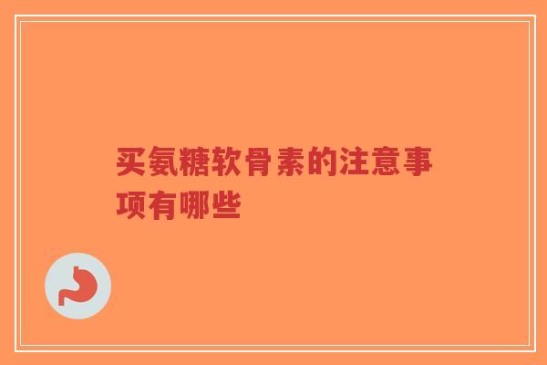 买氨糖软骨素的注意事项有哪些