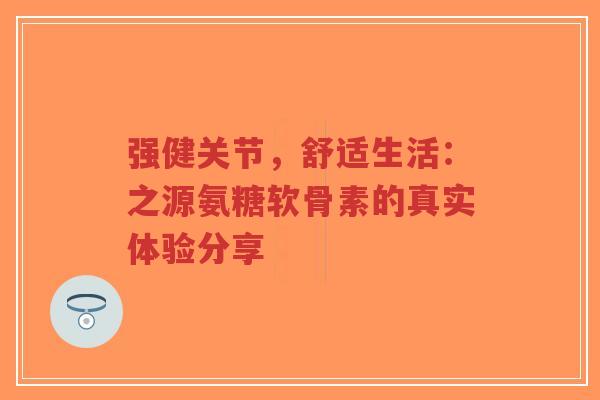 强健关节，舒适生活：之源氨糖软骨素的真实体验分享